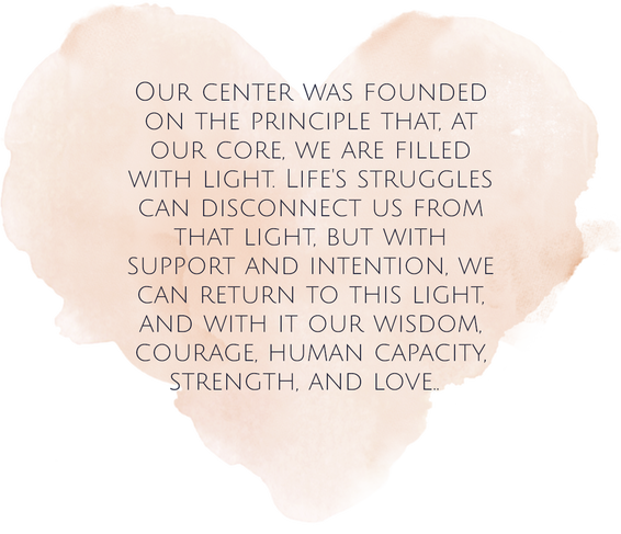 Our center was founded on the principle that, at our core, we are filled with light. Life's struggles can disconnect us from that light, but with support and intention, we can return to this light, and with it our wisdom, courage, human capacity, strength, and love.Picture